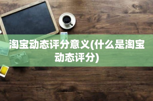 淘宝动态评分意义(什么是淘宝动态评分)