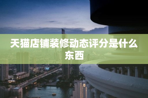 天猫店铺装修动态评分是什么东西