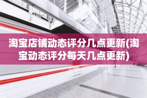 淘宝店铺动态评分几点更新(淘宝动态评分每天几点更新)