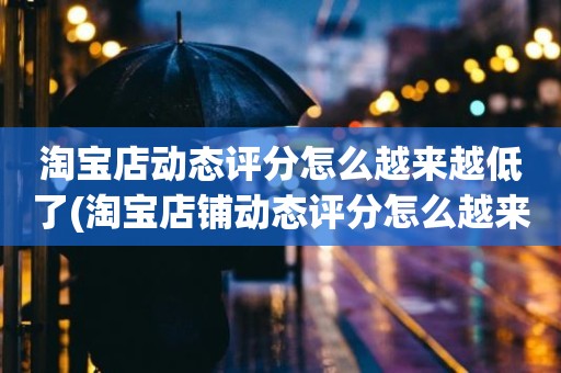 淘宝店动态评分怎么越来越低了(淘宝店铺动态评分怎么越来越低)