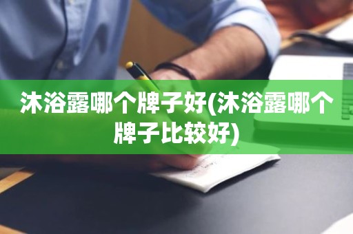 沐浴露哪个牌子好(沐浴露哪个牌子比较好)