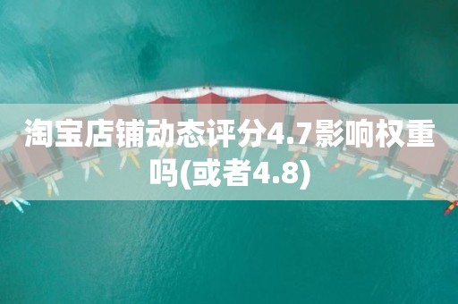 淘宝店铺动态评分4.7影响权重吗(或者4.8)