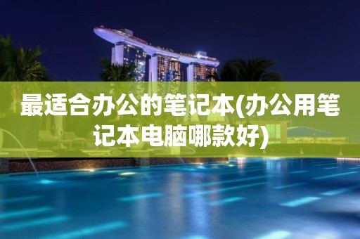 最适合办公的笔记本(办公用笔记本电脑哪款好)
