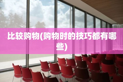 比较购物(购物时的技巧都有哪些)