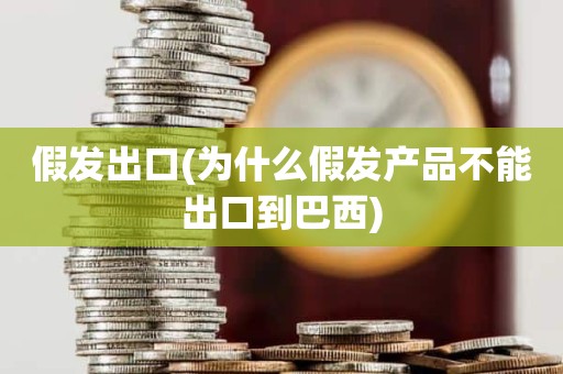 假发出口(为什么假发产品不能出口到巴西)