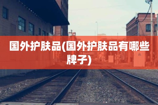 国外护肤品(国外护肤品有哪些牌子)
