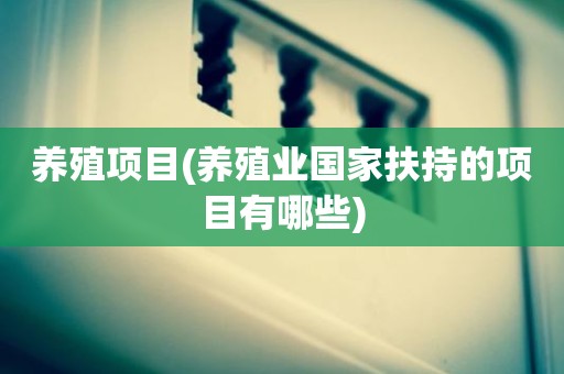 养殖项目(养殖业国家扶持的项目有哪些)