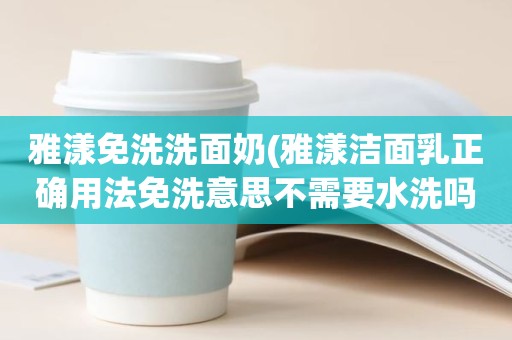 雅漾免洗洗面奶(雅漾洁面乳正确用法免洗意思不需要水洗吗)
