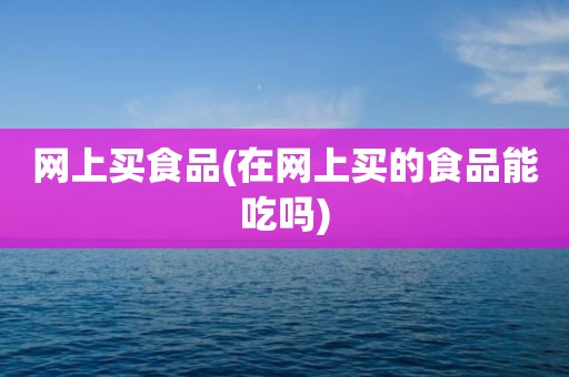 网上买食品(在网上买的食品能吃吗)