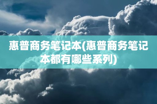 惠普商务笔记本(惠普商务笔记本都有哪些系列)