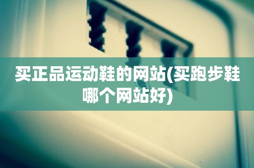 买正品运动鞋的网站(买跑步鞋哪个网站好)