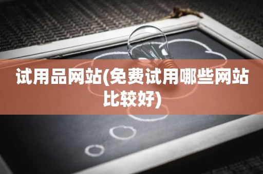 试用品网站(免费试用哪些网站比较好)