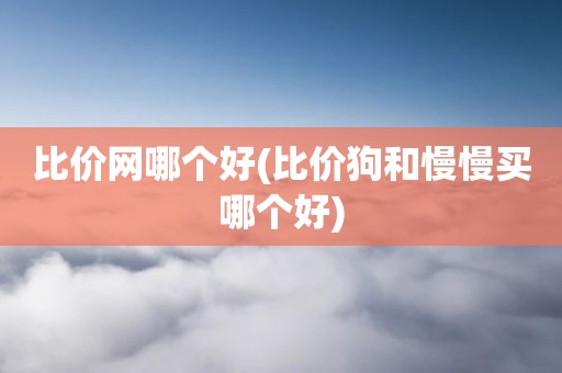 比价网哪个好(比价狗和慢慢买哪个好)