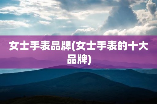 女士手表品牌(女士手表的十大品牌)