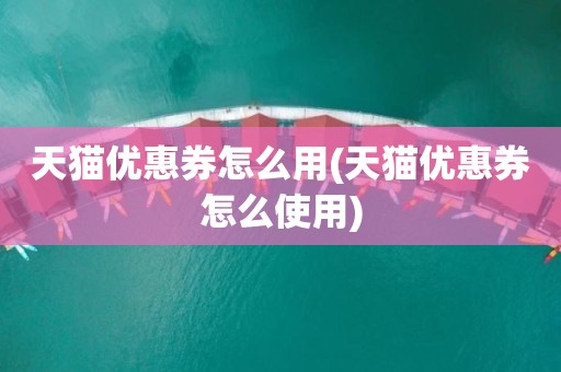 天猫优惠券怎么用(天猫优惠券怎么使用)