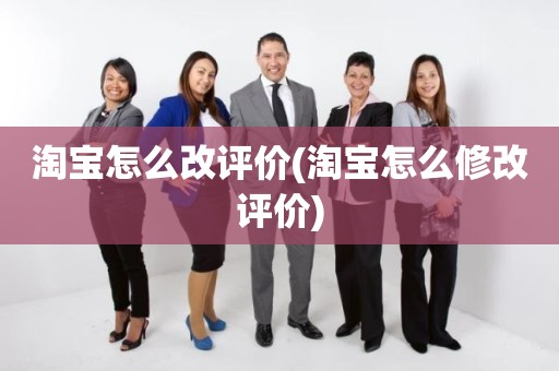 淘宝怎么改评价(淘宝怎么修改评价)