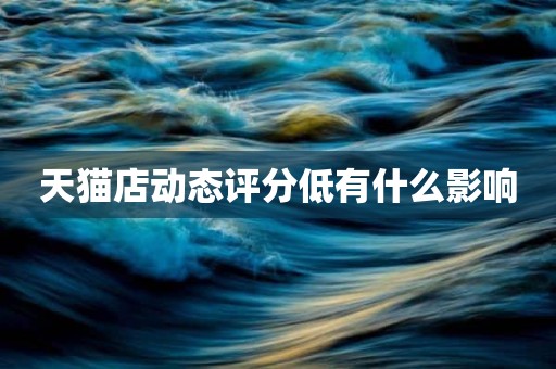 天猫店动态评分低有什么影响