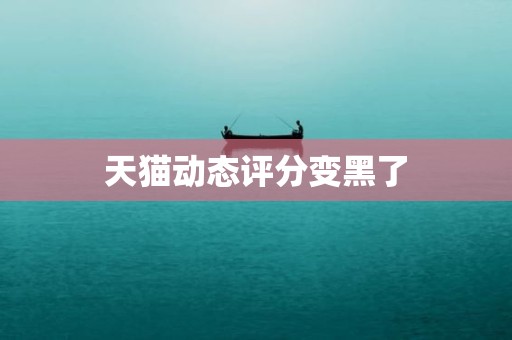 天猫动态评分变黑了