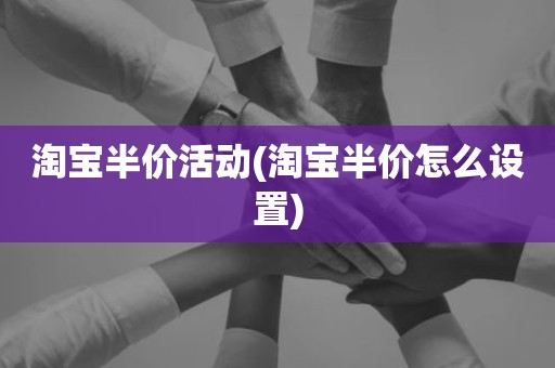 淘宝半价活动(淘宝半价怎么设置)