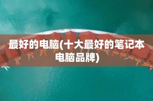 最好的电脑(十大最好的笔记本电脑品牌)