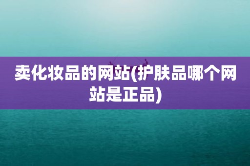 卖化妆品的网站(护肤品哪个网站是正品)