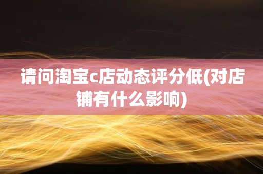 请问淘宝c店动态评分低(对店铺有什么影响)
