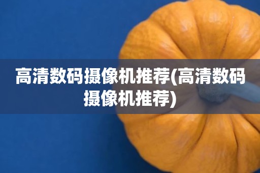 高清数码摄像机推荐(高清数码摄像机推荐)
