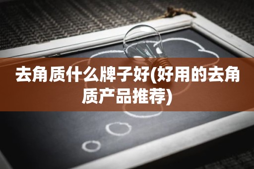 去角质什么牌子好(好用的去角质产品推荐)