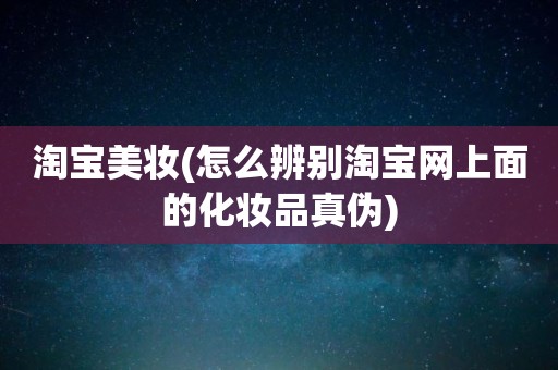 淘宝美妆(怎么辨别淘宝网上面的化妆品真伪)