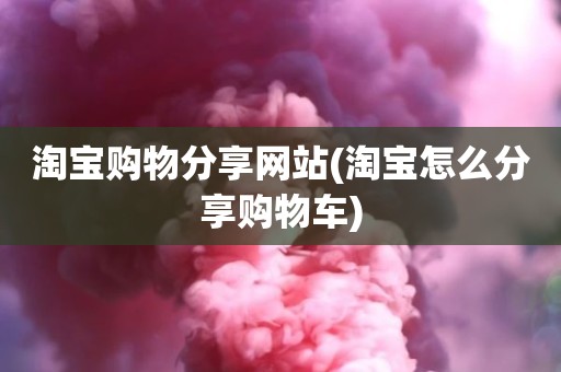 淘宝购物分享网站(淘宝怎么分享购物车)