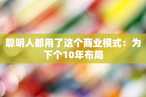 聪明人都用了这个商业模式：为下个10年布局