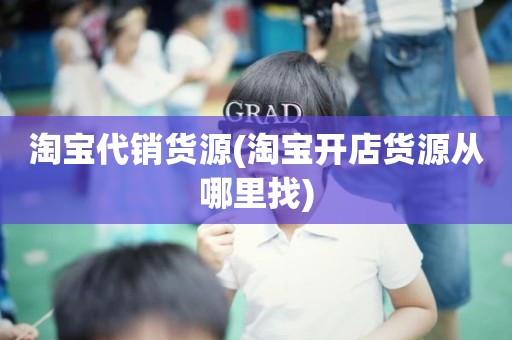 淘宝代销货源(淘宝开店货源从哪里找)