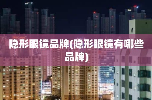 隐形眼镜品牌(隐形眼镜有哪些品牌)