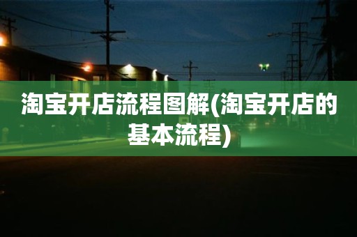 淘宝开店流程图解(淘宝开店的基本流程)