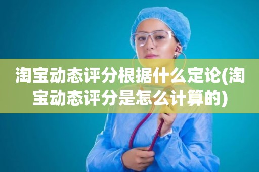淘宝动态评分根据什么定论(淘宝动态评分是怎么计算的)