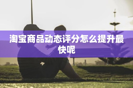 淘宝商品动态评分怎么提升最快呢
