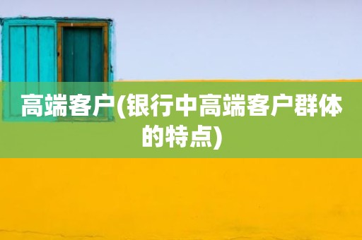 高端客户(银行中高端客户群体的特点)