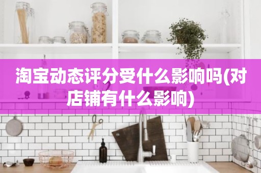淘宝动态评分受什么影响吗(对店铺有什么影响)