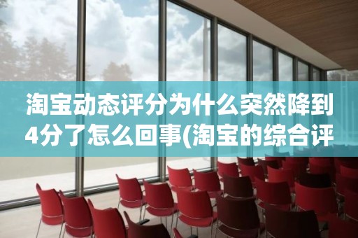 淘宝动态评分为什么突然降到4分了怎么回事(淘宝的综合评分下降是怎么回事)