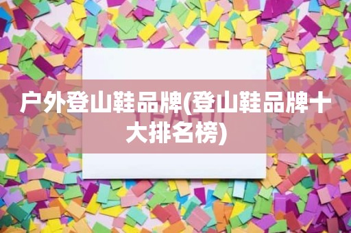 户外登山鞋品牌(登山鞋品牌十大排名榜)