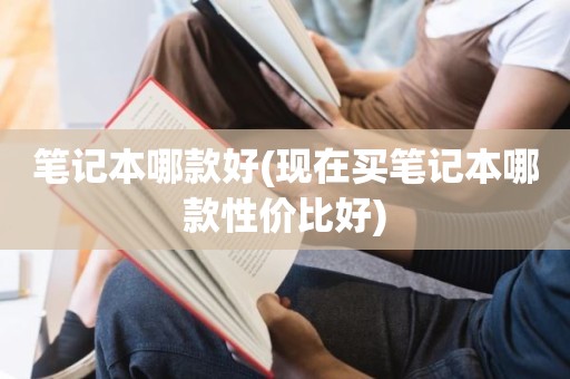 笔记本哪款好(现在买笔记本哪款性价比好)