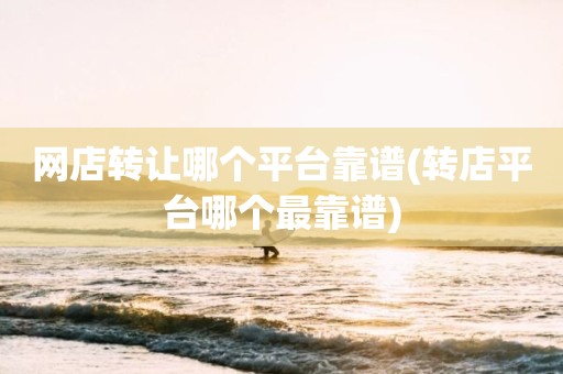 网店转让哪个平台靠谱(转店平台哪个最靠谱)