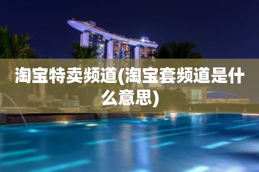 淘宝特卖频道(淘宝套频道是什么意思)