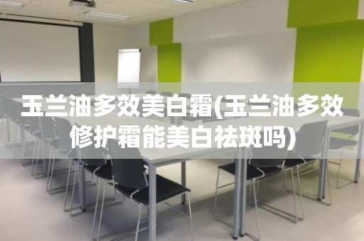 玉兰油多效美白霜(玉兰油多效修护霜能美白祛斑吗)