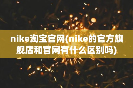 nike淘宝官网(nike的官方旗舰店和官网有什么区别吗)
