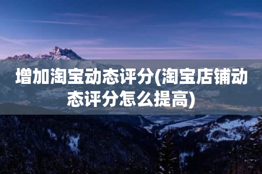 增加淘宝动态评分(淘宝店铺动态评分怎么提高)