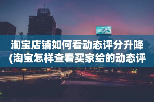 淘宝店铺如何看动态评分升降(淘宝怎样查看买家给的动态评分)