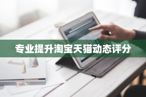 专业提升淘宝天猫动态评分