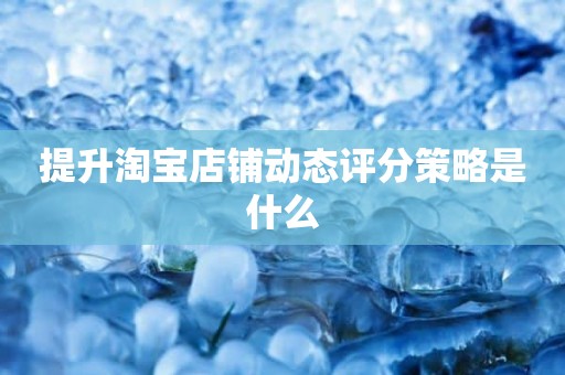 提升淘宝店铺动态评分策略是什么