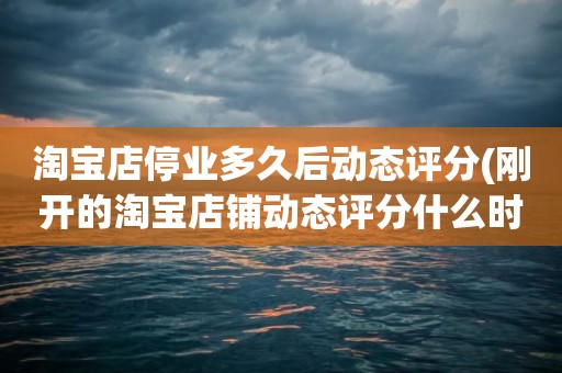 淘宝店停业多久后动态评分(刚开的淘宝店铺动态评分什么时候开始显示)